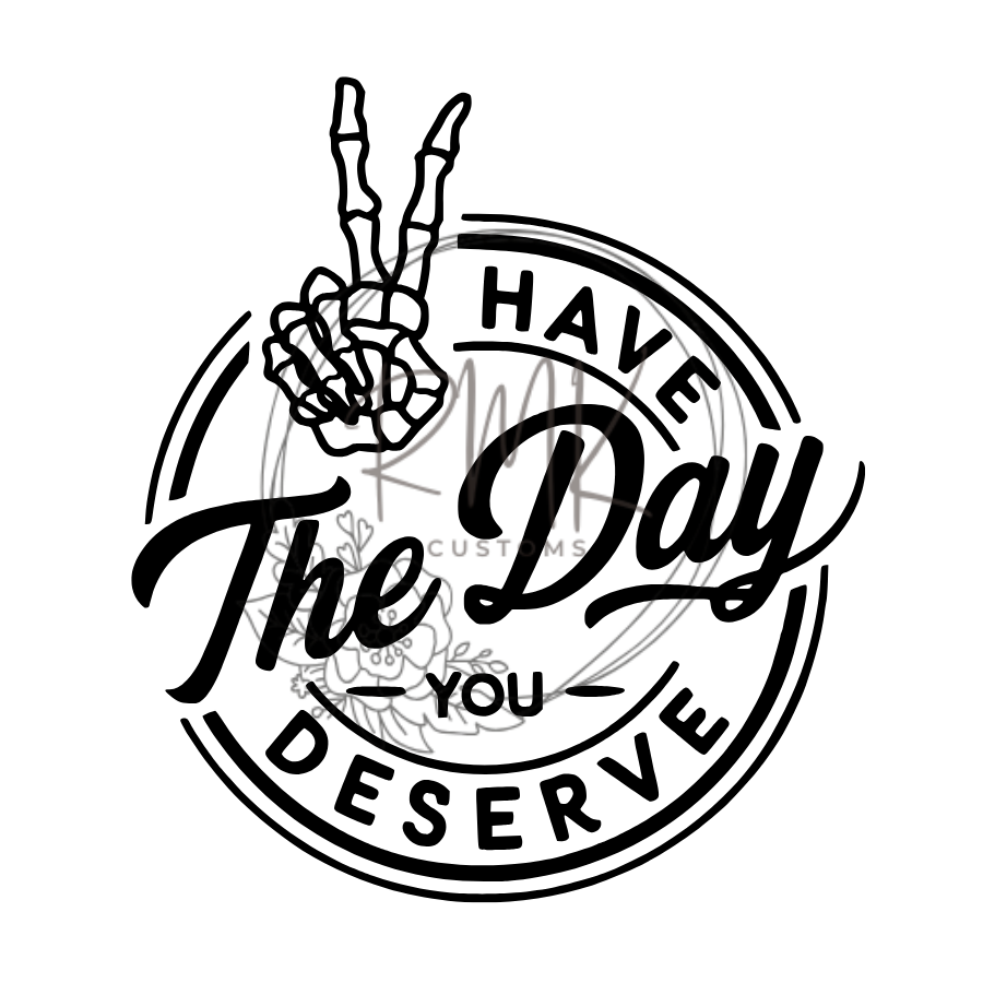 "Have The Day You Deserve"